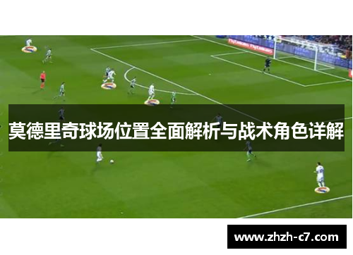莫德里奇球场位置全面解析与战术角色详解