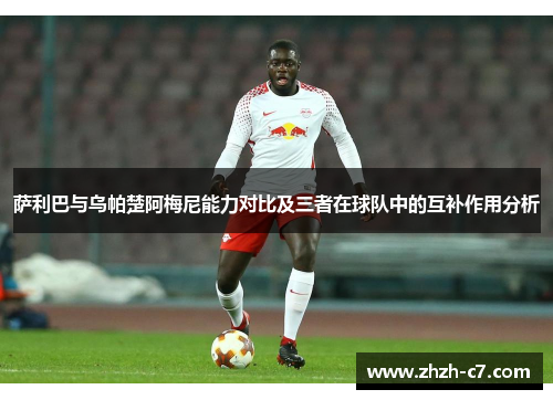 萨利巴与乌帕楚阿梅尼能力对比及三者在球队中的互补作用分析