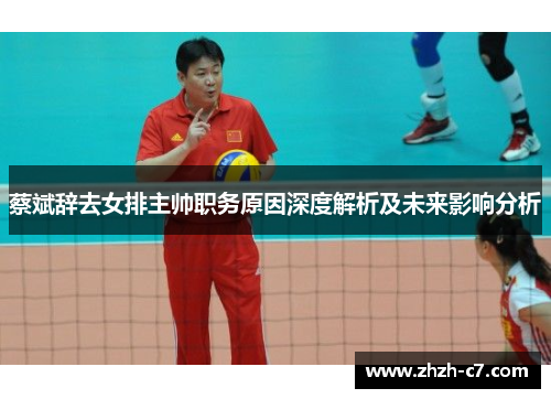 蔡斌辞去女排主帅职务原因深度解析及未来影响分析