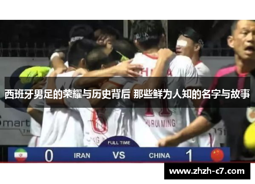 西班牙男足的荣耀与历史背后 那些鲜为人知的名字与故事