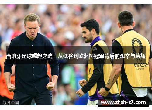 西班牙足球崛起之路：从低谷到欧洲杯冠军背后的艰辛与荣耀