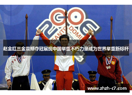 赵金红三金震撼夺冠展现中国举重不朽力量成为世界举重新标杆