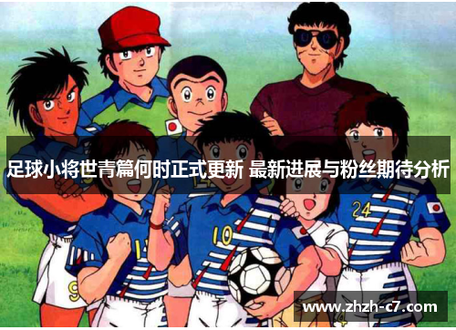 足球小将世青篇何时正式更新 最新进展与粉丝期待分析