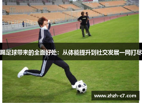 踢足球带来的全面好处：从体能提升到社交发展一网打尽