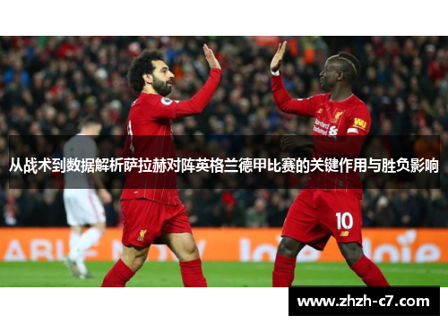 从战术到数据解析萨拉赫对阵英格兰德甲比赛的关键作用与胜负影响