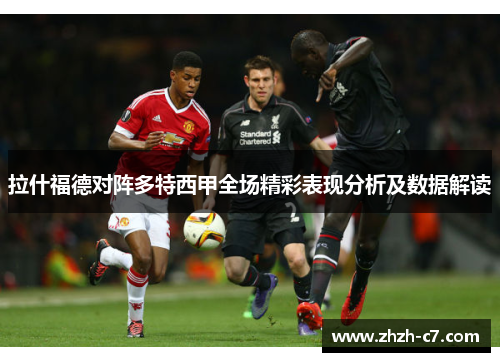 拉什福德对阵多特西甲全场精彩表现分析及数据解读