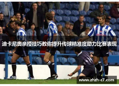 迪卡尼奥亲授技巧教你提升传球精准度助力比赛表现