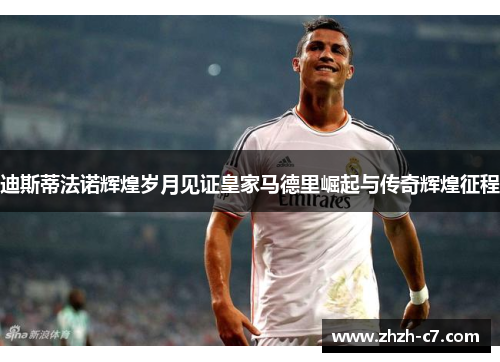 迪斯蒂法诺辉煌岁月见证皇家马德里崛起与传奇辉煌征程
