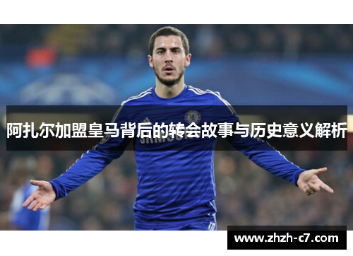 阿扎尔加盟皇马背后的转会故事与历史意义解析