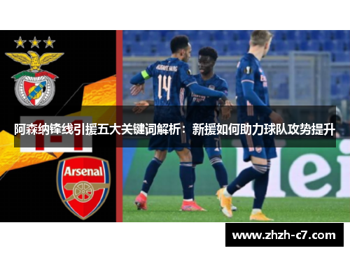 阿森纳锋线引援五大关键词解析：新援如何助力球队攻势提升