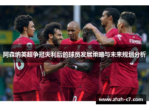 阿森纳英超争冠失利后的球员发展策略与未来规划分析
