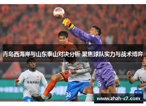 青岛西海岸与山东泰山对决分析 聚焦球队实力与战术博弈