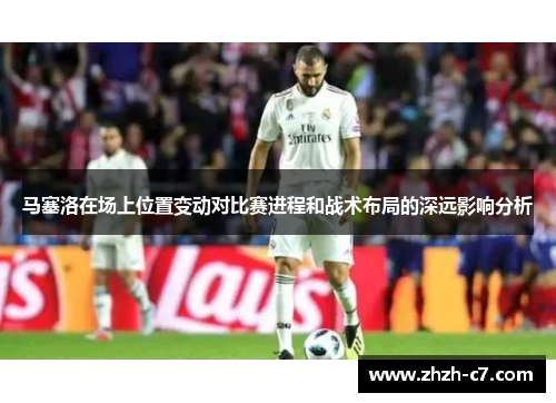 马塞洛在场上位置变动对比赛进程和战术布局的深远影响分析