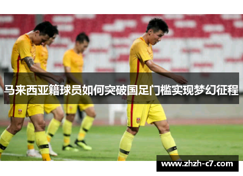 马来西亚籍球员如何突破国足门槛实现梦幻征程
