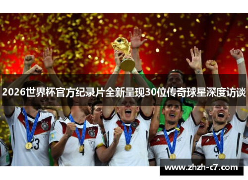 2026世界杯官方纪录片全新呈现30位传奇球星深度访谈