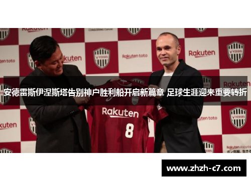 安德雷斯伊涅斯塔告别神户胜利船开启新篇章 足球生涯迎来重要转折