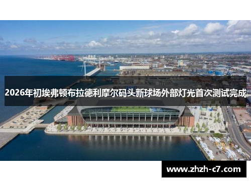 2026年初埃弗顿布拉德利摩尔码头新球场外部灯光首次测试完成