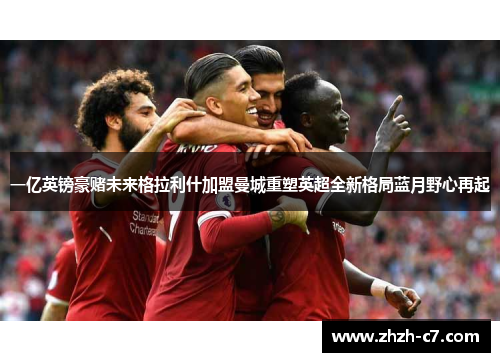 一亿英镑豪赌未来格拉利什加盟曼城重塑英超全新格局蓝月野心再起