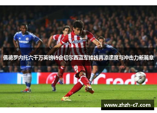 佩德罗内托六千万英镑转会切尔西蓝军锋线再添速度与冲击力新篇章