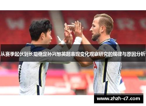 从赛季起伏到长期稳定孙兴慜英超表现变化观察研究的规律与原因分析