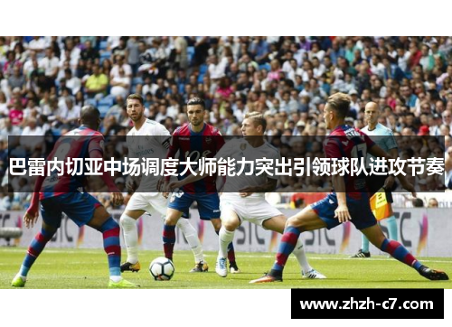 巴雷内切亚中场调度大师能力突出引领球队进攻节奏