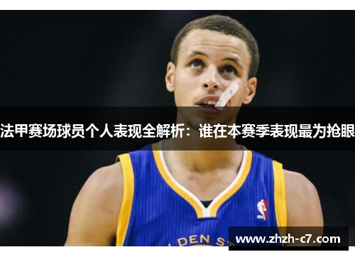 法甲赛场球员个人表现全解析：谁在本赛季表现最为抢眼